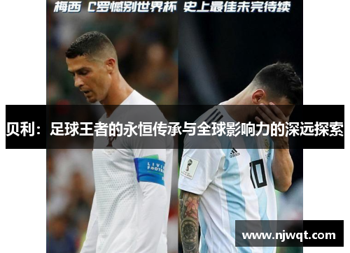贝利：足球王者的永恒传承与全球影响力的深远探索