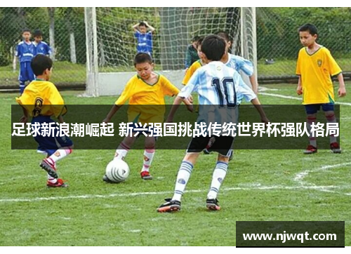 足球新浪潮崛起 新兴强国挑战传统世界杯强队格局