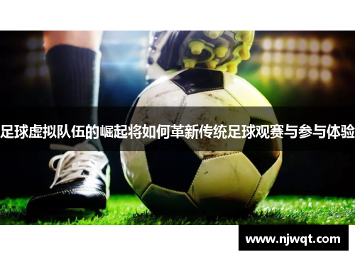 足球虚拟队伍的崛起将如何革新传统足球观赛与参与体验