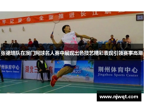 张德培队在澳门网球名人赛中展现出色技艺精彩表现引领赛事高潮