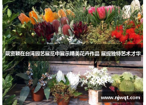 戴资颖在台湾园艺展览中展示精美花卉作品 展现独特艺术才华 戴资颖在台湾园艺展览中展示精美花卉作品 展现独特艺术才华