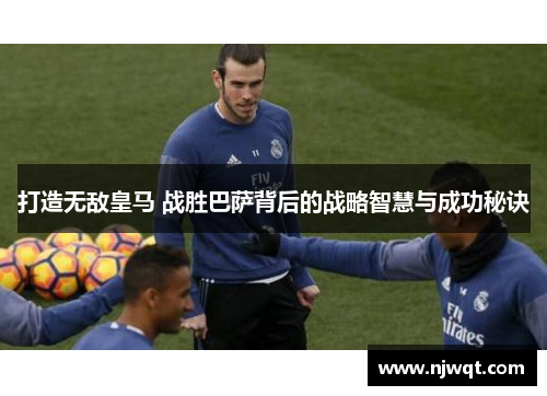 打造无敌皇马 战胜巴萨背后的战略智慧与成功秘诀 打造无敌皇马 战胜巴萨背后的战略智慧与成功秘诀