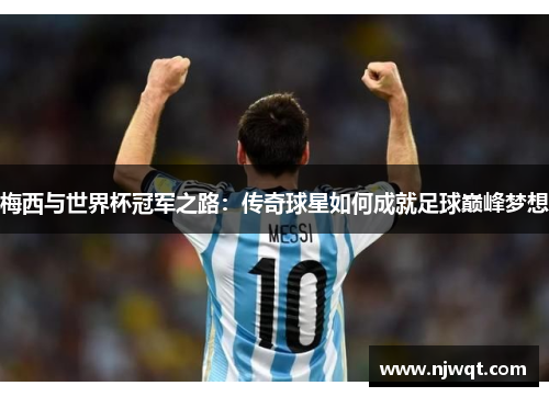 梅西与世界杯冠军之路：传奇球星如何成就足球巅峰梦想