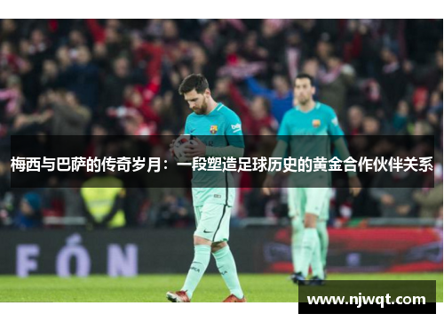 梅西与巴萨的传奇岁月：一段塑造足球历史的黄金合作伙伴关系