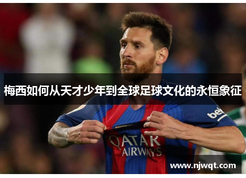 梅西如何从天才少年到全球足球文化的永恒象征