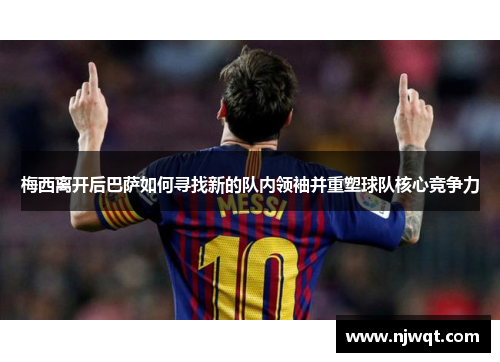 梅西离开后巴萨如何寻找新的队内领袖并重塑球队核心竞争力 梅西离开后巴萨如何寻找新的队内领袖并重塑球队核心竞争力